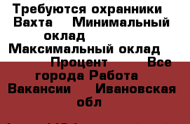 Требуются охранники . Вахта. › Минимальный оклад ­ 47 900 › Максимальный оклад ­ 79 200 › Процент ­ 20 - Все города Работа » Вакансии   . Ивановская обл.